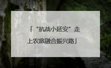 “抗战小延安”走上农旅融合振兴路